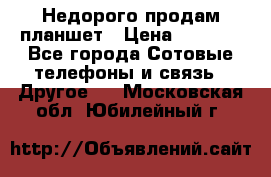 Недорого продам планшет › Цена ­ 9 500 - Все города Сотовые телефоны и связь » Другое   . Московская обл.,Юбилейный г.